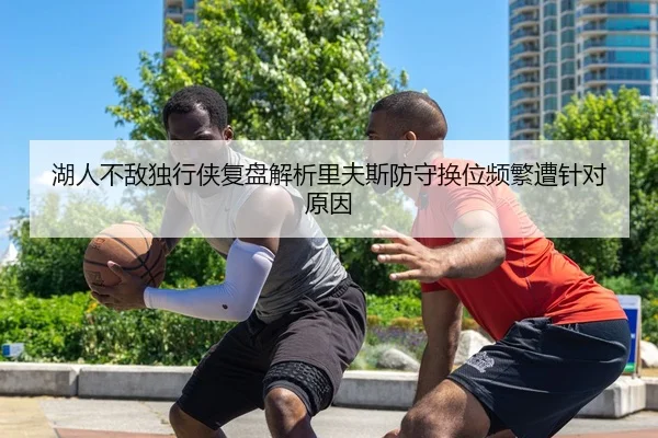 湖人不敌独行侠复盘解析里夫斯防守换位频繁遭针对原因