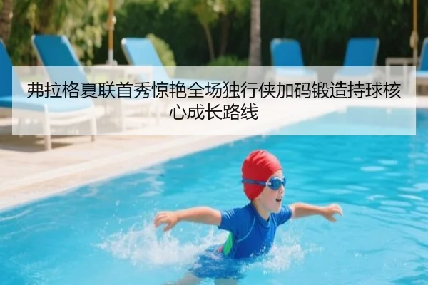 弗拉格夏联首秀惊艳全场独行侠加码锻造持球核心成长路线